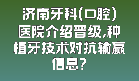 济南牙科（口腔）医院介绍晋级，种植牙技术对抗输赢信息？