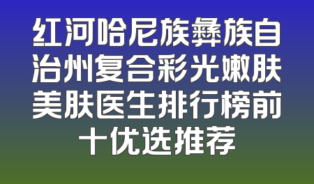 红河哈尼族彝族自治州复合彩光嫩肤美肤医生排行榜前十优选推荐