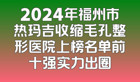 2024年福州市热玛吉收缩毛孔整形医院上榜名单前十强实力出圈