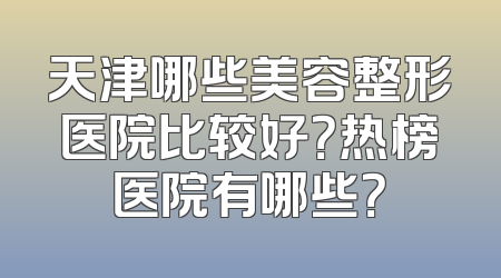天津哪些美容整形医院比较好？热榜医院有哪些？