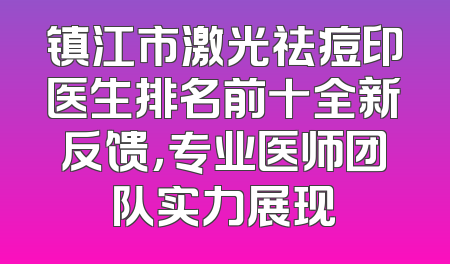 镇江市激光祛痘印医生排名前十全新反馈，专业医师团队实力展现