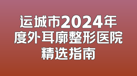 运城市2024年度外耳廓整形医院精选指南