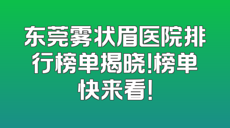 东莞雾状眉医院排行榜单揭晓！榜单快来看！