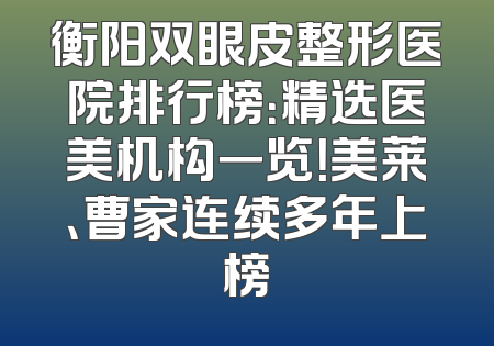 衡阳双眼皮整形医院排行榜：精选医美机构一览！美莱、曹家连续多年上榜