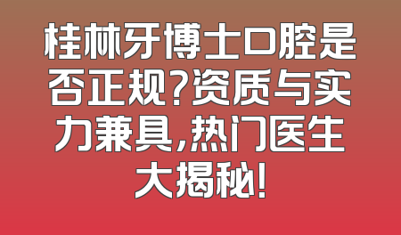 桂林牙博士口腔是否正规？资质与实力兼具，热门医生大揭秘！