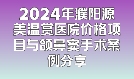 2024年濮阳源美温赏医院价格项目与颌鼻窦手术案例分享