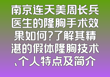 南京连天美周长兵医生的隆胸手术效果如何？了解其精湛的假体隆胸技术、个人特点及简介