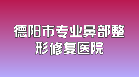 德阳市专业鼻部整形修复医院
