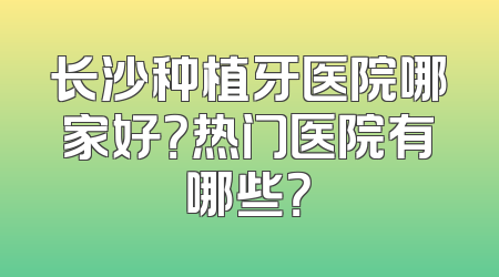 长沙种植牙医院哪家好？热门医院有哪些？