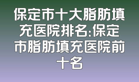 保定市十大脂肪填充医院排名：保定市脂肪填充医院前十名