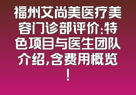 福州艾尚美医疗美容门诊部评价：特色项目与医生团队介绍，含费用概览！
