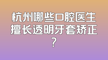 杭州哪些口腔医生擅长透明牙套矫正？