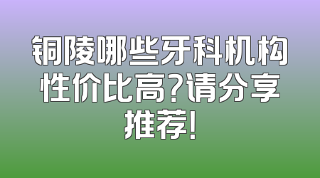 铜陵哪些牙科机构性价比高？请分享推荐！