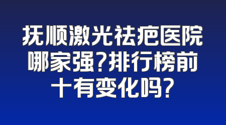 抚顺激光祛疤医院哪家强？排行榜前十有变化吗？