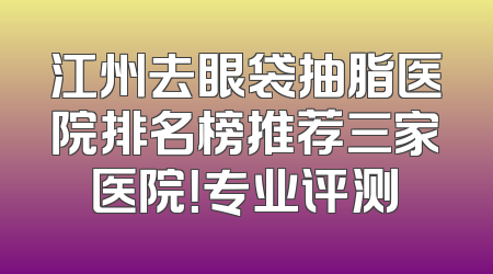 江州去眼袋抽脂医院排名榜推荐三家医院！专业评测