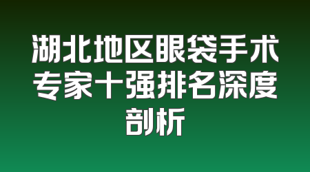 湖北地区眼袋手术专家十强排名深度剖析
