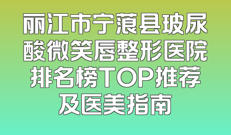 丽江市宁蒗县玻尿酸微笑唇整形医院排名榜TOP推荐及医美指南