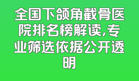 全国下颌角截骨医院排名榜解读，专业筛选依据公开透明