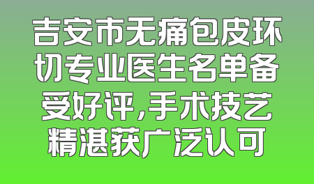 吉安市无痛包皮环切专业医生名单备受好评，手术技艺精湛获广泛认可