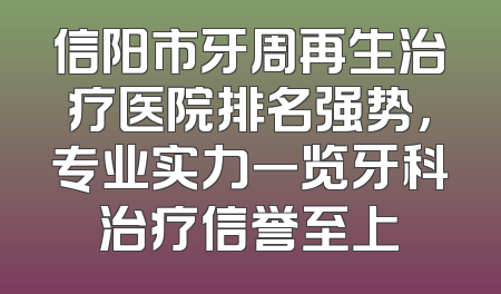 信阳市牙周再生治疗医院排名强势，专业实力一览牙科治疗信誉至上