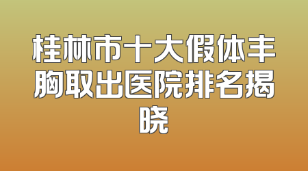桂林市十大假体丰胸取出医院排名揭晓