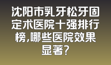 沈阳市乳牙松牙固定术医院十强排行榜，哪些医院效果显著？