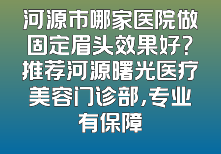 河源市哪家医院做固定眉头效果好？推荐河源曙光医疗美容门诊部，专业有保障