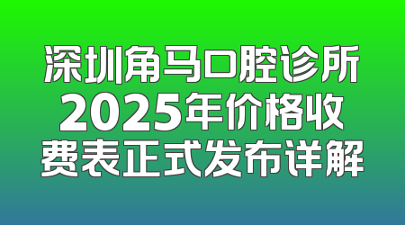 深圳角马口腔诊所2025年价格收费表正式发布详解