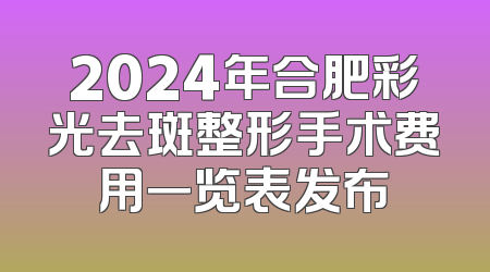 2024年合肥彩光去斑整形手术费用一览表发布