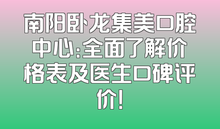 南阳卧龙集美口腔中心：全面了解价格表及医生口碑评价！
