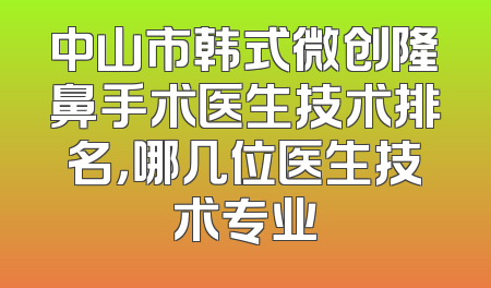 中山市韩式微创隆鼻手术医生技术排名，哪几位医生技术专业