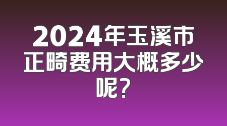 2024年玉溪市正畸费用大概多少呢？