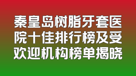 秦皇岛树脂牙套医院十佳排行榜及受欢迎机构榜单揭晓