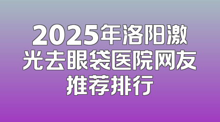 2025年洛阳激光去眼袋医院网友推荐排行