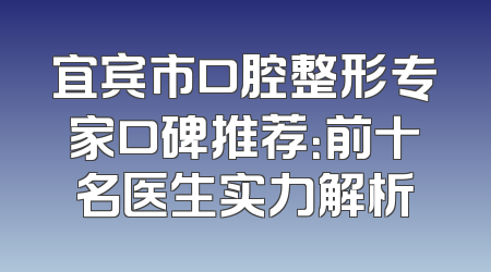 宜宾市口腔整形专家口碑推荐：前十名医生实力解析