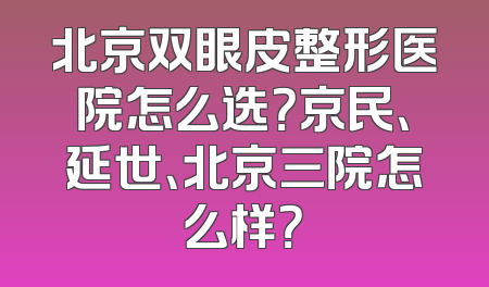 北京双眼皮整形医院怎么选？京民、延世、北京三院怎么样？