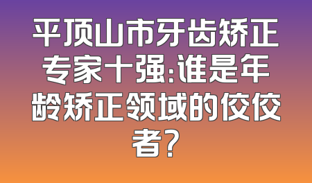 平顶山市牙齿矫正专家十强：谁是年龄矫正领域的佼佼者？