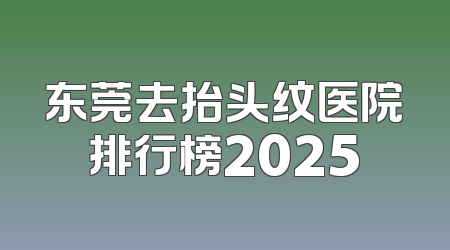 东莞去抬头纹医院排行榜2025