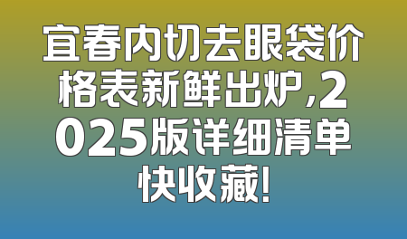 宜春内切去眼袋价格表新鲜出炉，2025版详细清单快收藏！