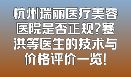 杭州瑞丽医疗美容医院是否正规？蹇洪等医生的技术与价格评价一览！