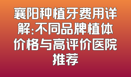 襄阳种植牙费用详解：不同品牌植体价格与高评价医院推荐