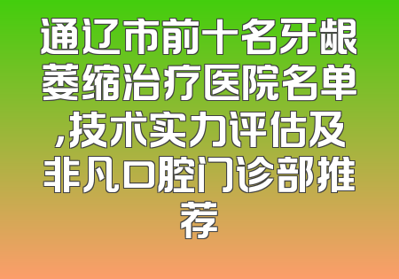 通辽市前十名牙龈萎缩治疗医院名单，技术实力评估及非凡口腔门诊部推荐