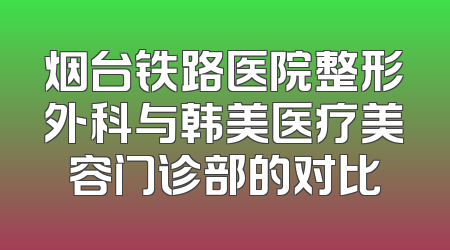 烟台铁路医院整形外科与韩美医疗美容门诊部的对比