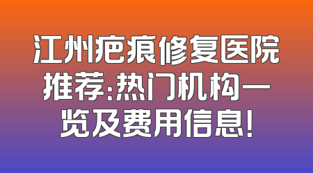 江州疤痕修复医院推荐：热门机构一览及费用信息！