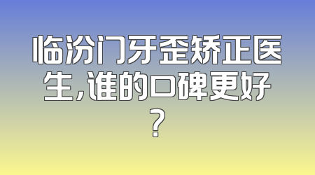 临汾门牙歪矫正医生，谁的口碑更好？