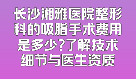 长沙湘雅医院整形科的吸脂手术费用是多少？了解技术细节与医生资质
