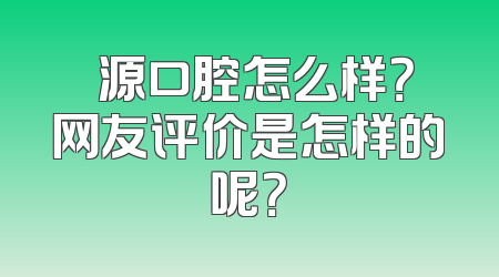 偲源口腔怎么样？网友评价是怎样的呢？