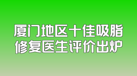厦门地区十佳吸脂修复医生评价出炉