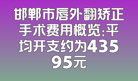 邯郸市唇外翻矫正手术费用概览：平均开支约为43595元