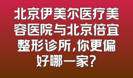 北京伊美尔医疗美容医院与北京倍宜整形诊所，你更偏好哪一家？